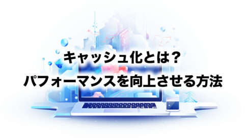 キャッシュ化とは？パフォーマンスを向上させる方法