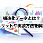 構造化データとは？メリットや実装方法を解説